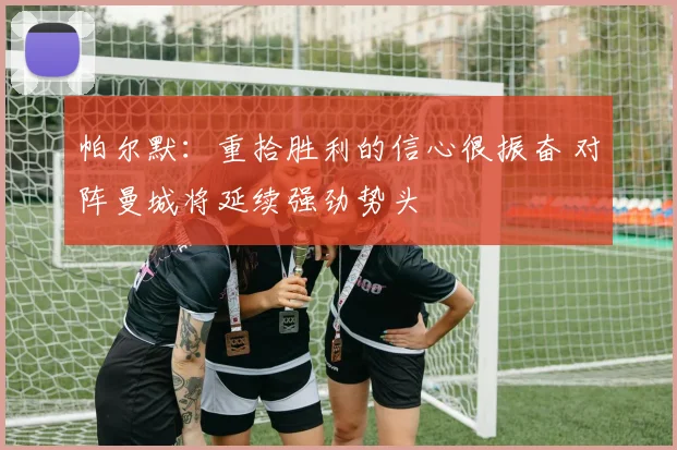 帕尔默：重拾胜利的信心很振奋 对阵曼城将延续强劲势头