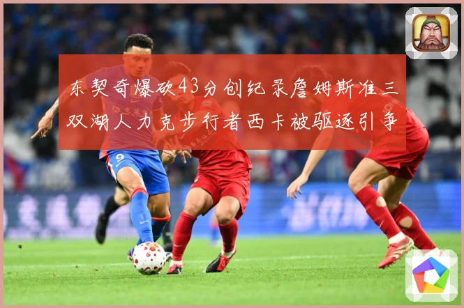 东契奇爆砍43分创纪录詹姆斯准三双湖人力克步行者西卡被驱逐引争议