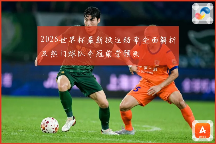 2026世界杯最新投注赔率全面解析及热门球队夺冠前景预测
