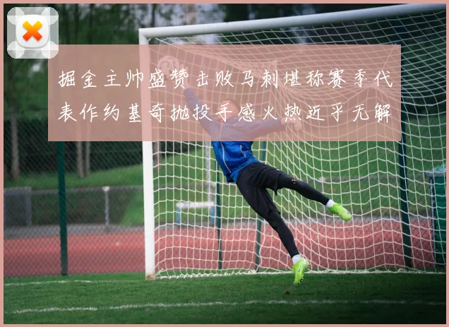 掘金主帅盛赞击败马刺堪称赛季代表作约基奇抛投手感火热近乎无解