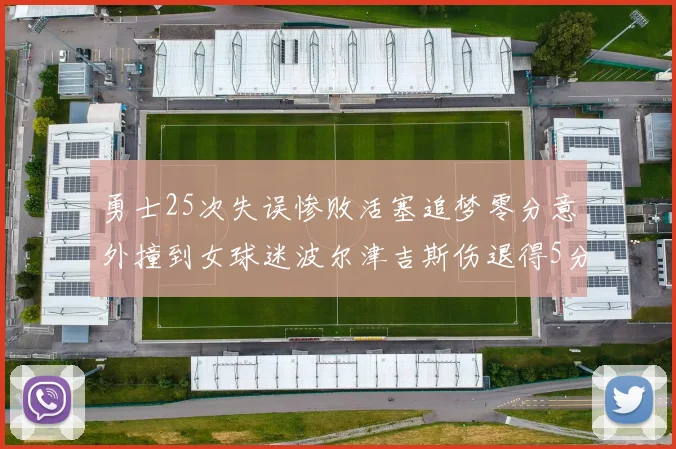 勇士25次失误惨败活塞追梦零分意外撞到女球迷波尔津吉斯伤退得5分