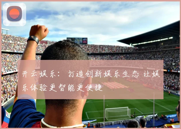 开云娱乐：打造创新娱乐生态 让娱乐体验更智能更便捷
