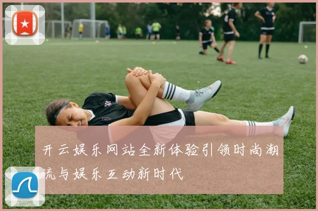 开云娱乐网站全新体验引领时尚潮流与娱乐互动新时代