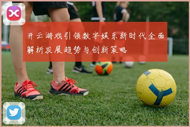 开云游戏引领数字娱乐新时代全面解析发展趋势与创新策略
