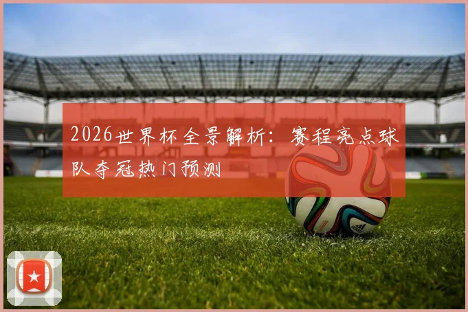 2026世界杯全景解析：赛程亮点球队夺冠热门预测