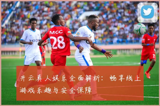 开云真人娱乐全面解析：畅享线上游戏乐趣与安全保障