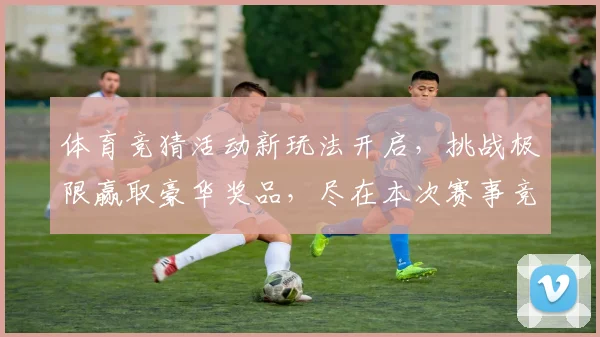 体育竞猜活动新玩法开启，挑战极限赢取豪华奖品，尽在本次赛事竞猜盛宴