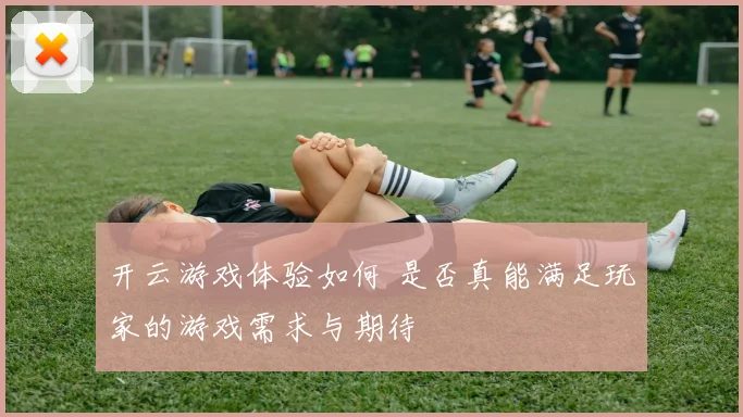 开云游戏体验如何 是否真能满足玩家的游戏需求与期待