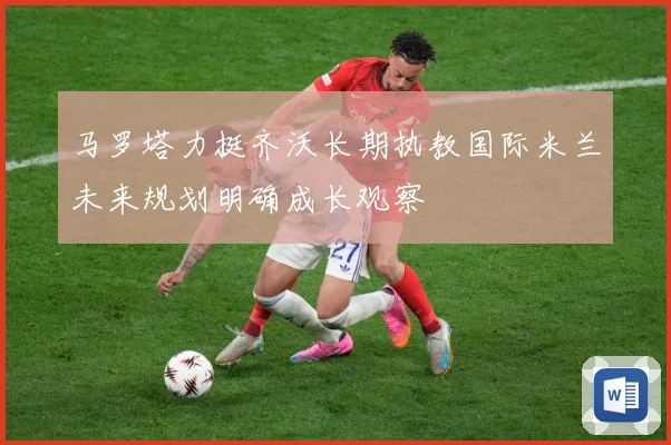 马罗塔力挺齐沃长期执教国际米兰未来规划明确成长观察