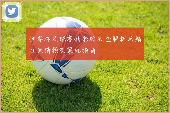 世界杯足球赛精彩对决全解析及精准竞猜预测策略指南