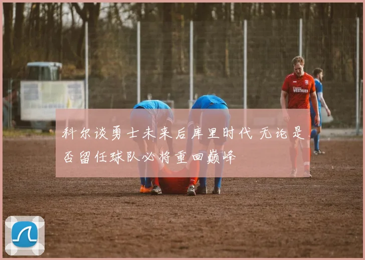 科尔谈勇士未来后库里时代 无论是否留任球队必将重回巅峰