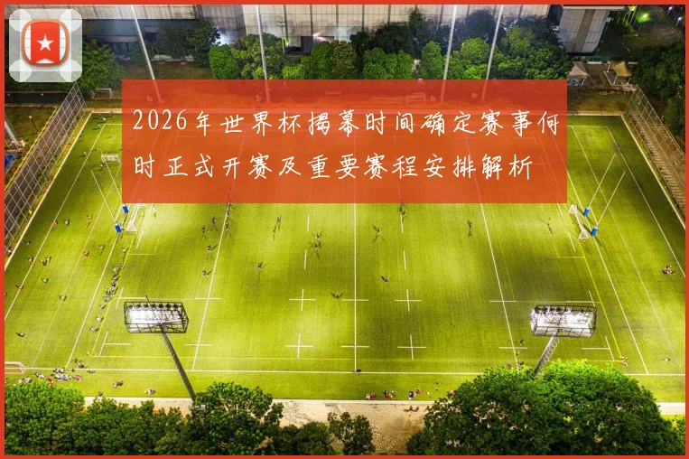 2026年世界杯揭幕时间确定赛事何时正式开赛及重要赛程安排解析