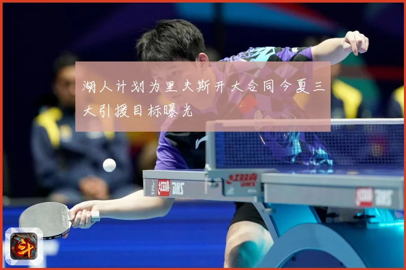 湖人计划为里夫斯开大合同今夏三大引援目标曝光