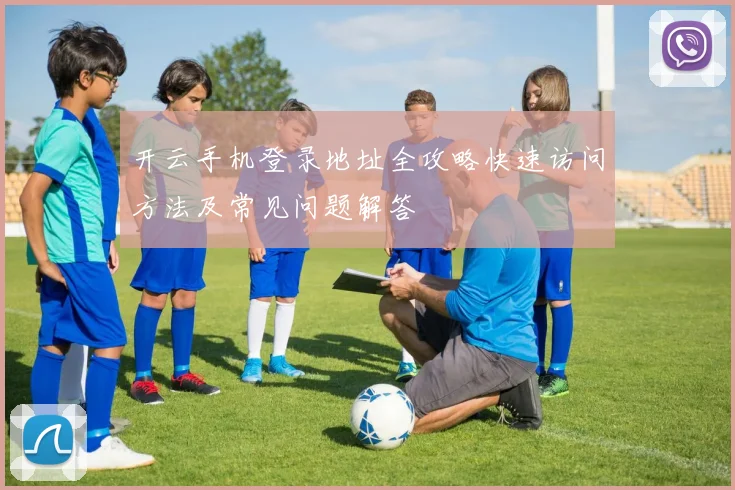 开云手机登录地址全攻略快速访问方法及常见问题解答