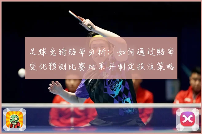 足球竞猜赔率分析：如何通过赔率变化预测比赛结果并制定投注策略