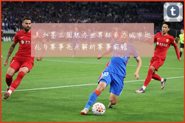 美加墨三国联办世界杯举办城市巡礼与赛事亮点解析赛事前瞻