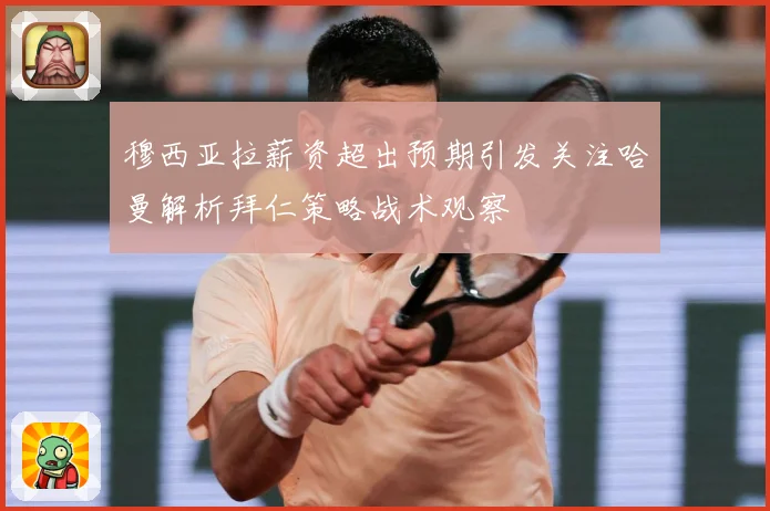 穆西亚拉薪资超出预期引发关注哈曼解析拜仁策略战术观察
