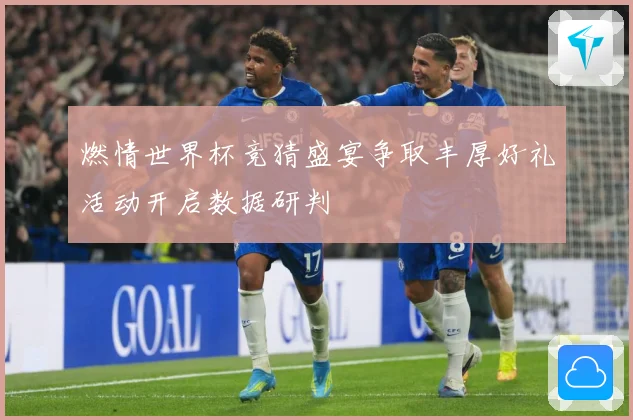 燃情世界杯竞猜盛宴争取丰厚好礼活动开启数据研判