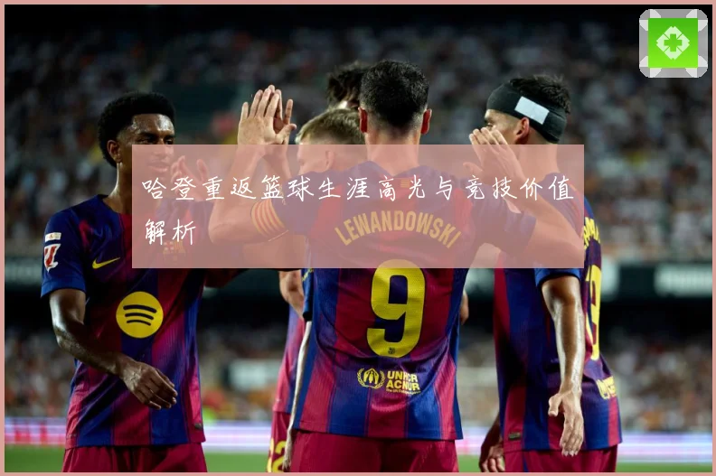 哈登重返篮球生涯高光与竞技价值解析