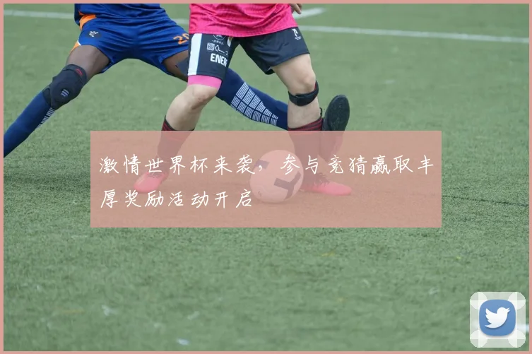 激情世界杯来袭，参与竞猜赢取丰厚奖励活动开启