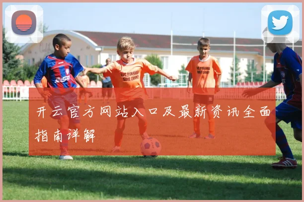 开云官方网站入口及最新资讯全面指南详解
