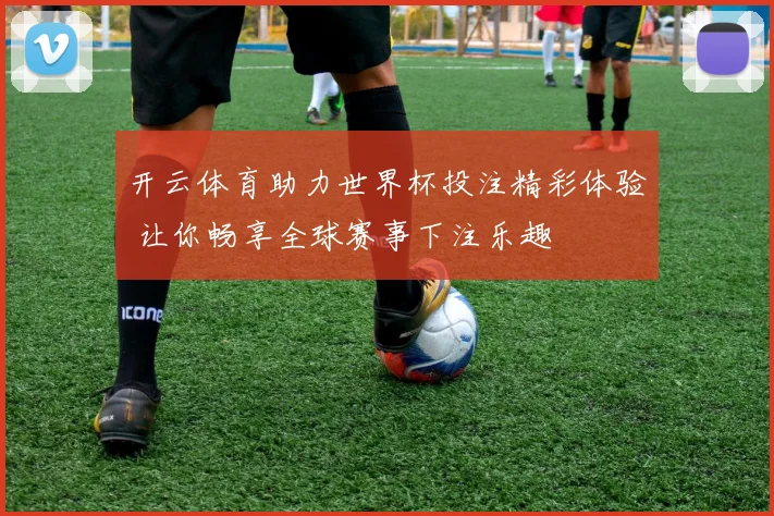 开云体育助力世界杯投注精彩体验 让你畅享全球赛事下注乐趣