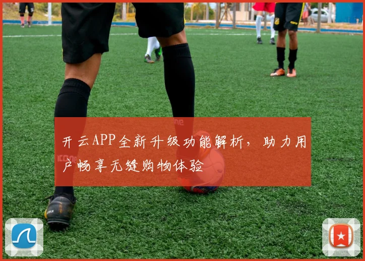 开云APP全新升级功能解析，助力用户畅享无缝购物体验
