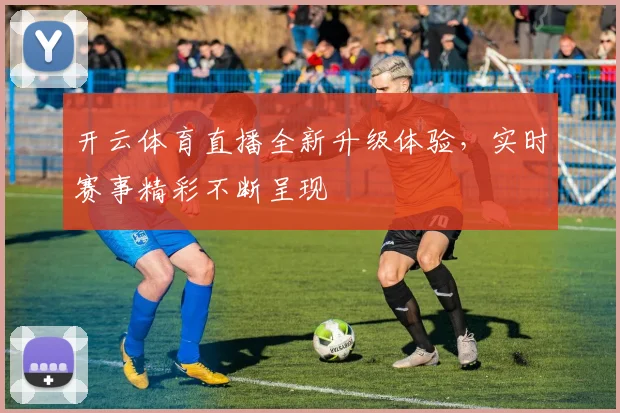 开云体育直播全新升级体验，实时赛事精彩不断呈现