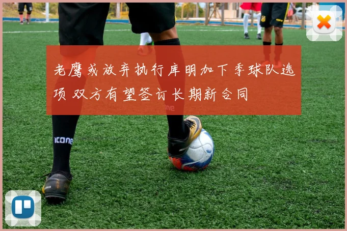 老鹰或放弃执行库明加下季球队选项 双方有望签订长期新合同