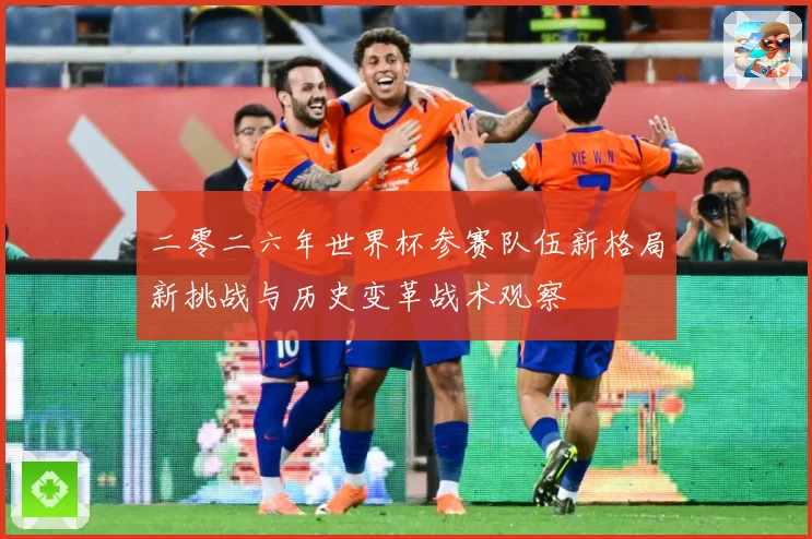 二零二六年世界杯参赛队伍新格局新挑战与历史变革战术观察