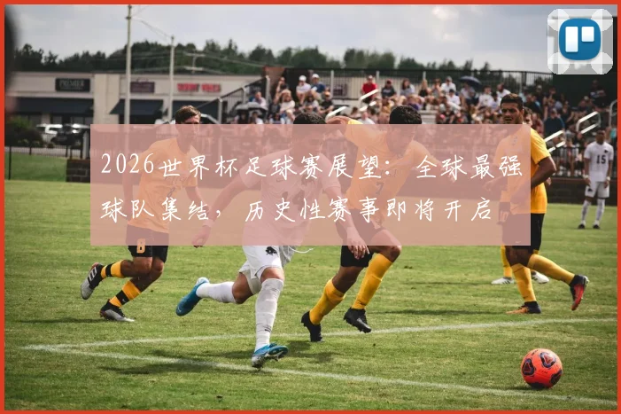 2026世界杯足球赛展望：全球最强球队集结，历史性赛事即将开启