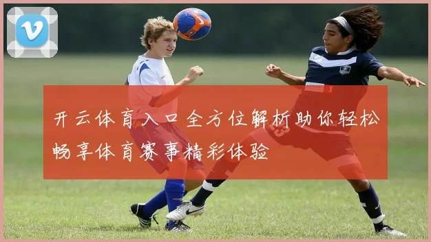 开云体育入口全方位解析助你轻松畅享体育赛事精彩体验