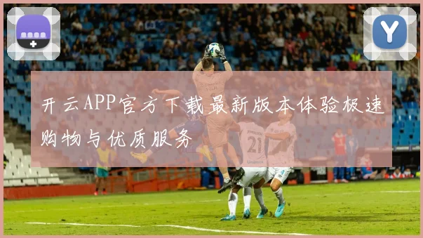 开云APP官方下载最新版本体验极速购物与优质服务