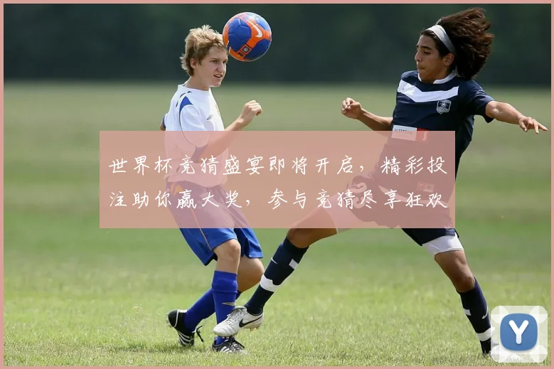 世界杯竞猜盛宴即将开启，精彩投注助你赢大奖，参与竞猜尽享狂欢时刻