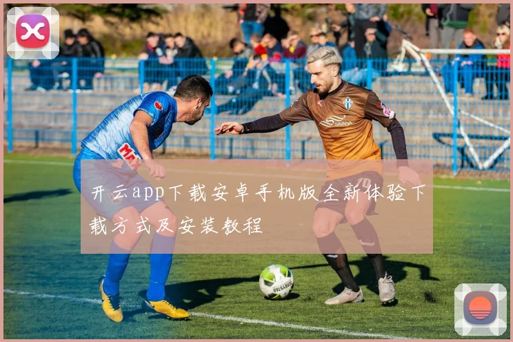 开云app下载安卓手机版全新体验下载方式及安装教程