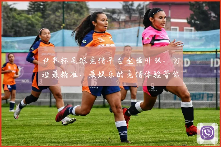 世界杯足球竞猜平台全面升级，打造最精准、最娱乐的竞猜体验等你来挑战