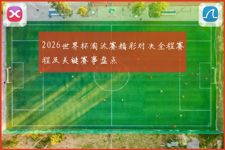 2026世界杯淘汰赛精彩对决全程赛程及关键赛事盘点