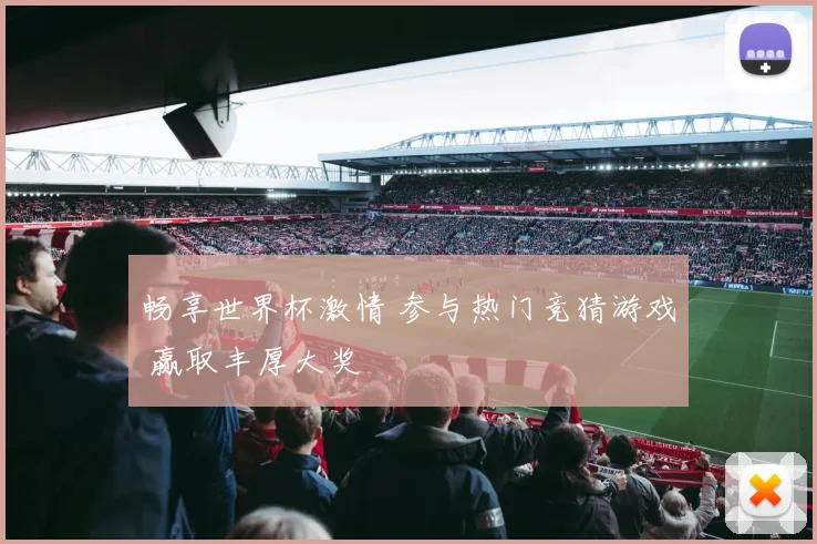 畅享世界杯激情 参与热门竞猜游戏 赢取丰厚大奖