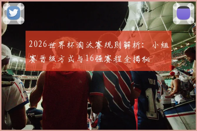 2026世界杯淘汰赛规则解析：小组赛晋级方式与16强赛程全揭秘