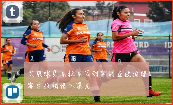 灰熊球员克拉克因刑事调查被拘留赛季报销情况曝光