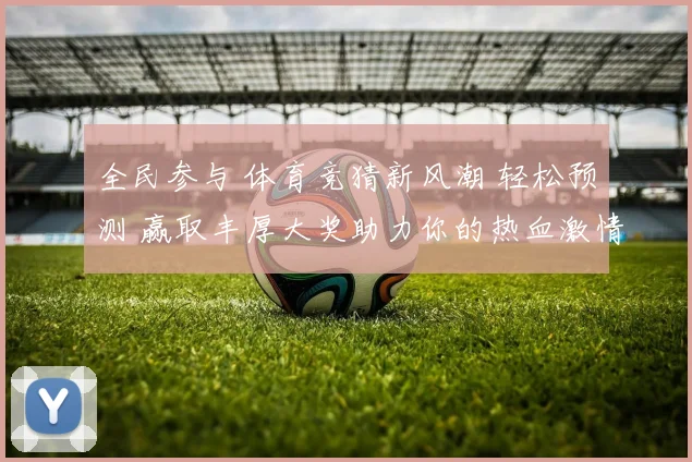 全民参与 体育竞猜新风潮 轻松预测 赢取丰厚大奖助力你的热血激情