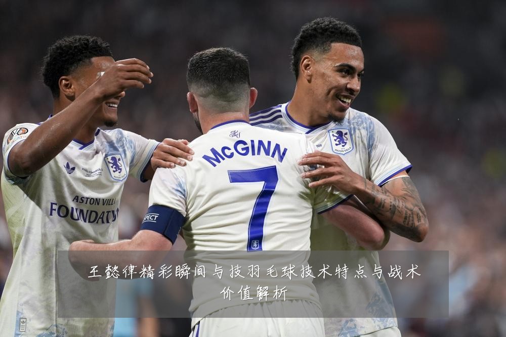 王懿律精彩瞬间与技羽毛球技术特点与战术价值解析