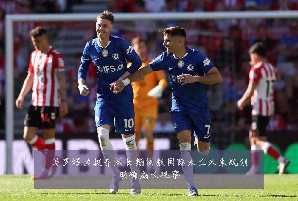 马罗塔力挺齐沃长期执教国际米兰未来规划明确成长观察