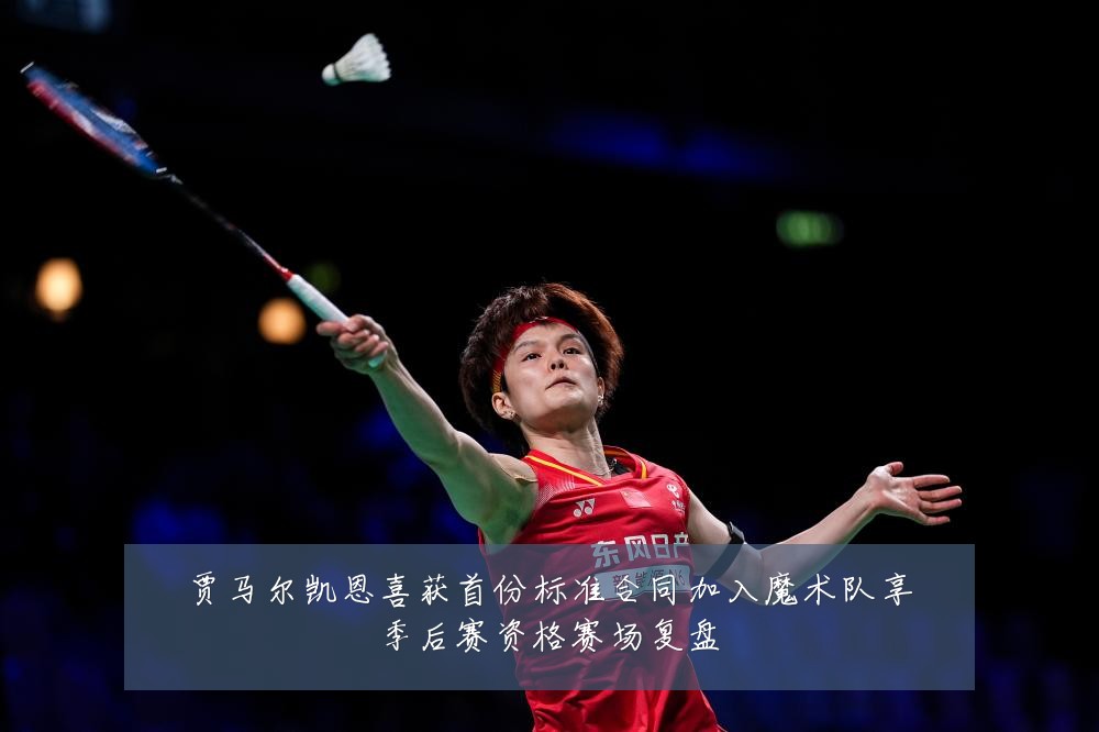 贾马尔凯恩喜获首份标准合同加入魔术队享季后赛资格赛场复盘