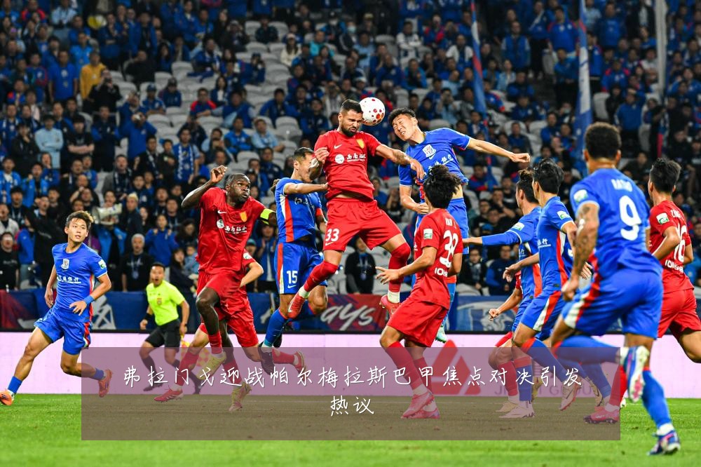 弗拉门戈迎战帕尔梅拉斯巴甲焦点对决引发热议